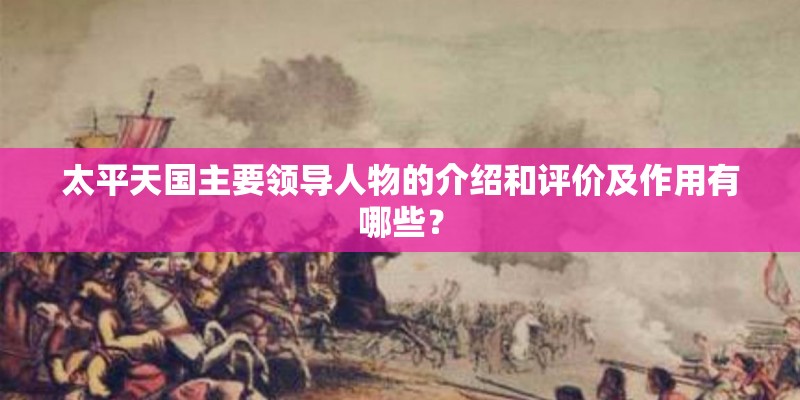 太平天国主要领导人物的介绍和评价及作用有哪些？