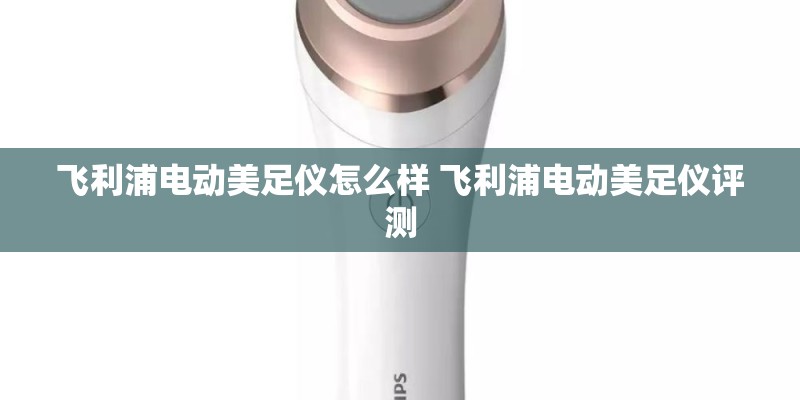 飞利浦电动美足仪怎么样 飞利浦电动美足仪评测