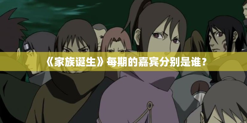 《家族诞生》每期的嘉宾分别是谁？