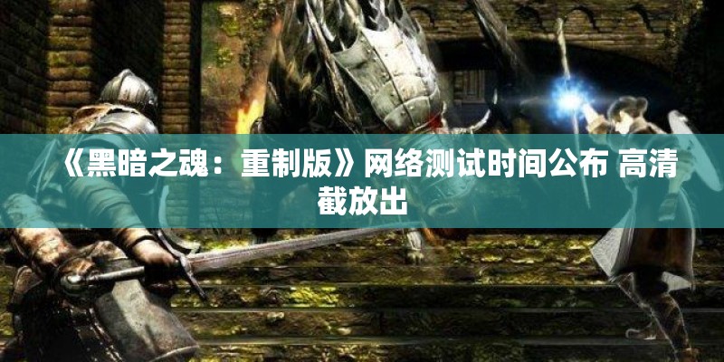《黑暗之魂：重制版》网络测试时间公布 高清截放出